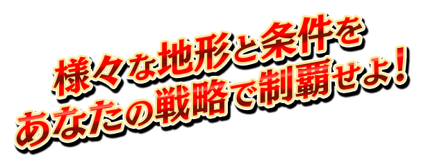 様々な地形と条件をあなたの戦略で制覇せよ！